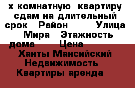 2х комнатную  квартиру сдам на длительный срок › Район ­ 12 › Улица ­ Мира › Этажность дома ­ 5 › Цена ­ 22 000 - Ханты-Мансийский Недвижимость » Квартиры аренда   
